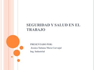 SEGURIDAD Y SALUD EN EL
TRABAJO
PRESENTADO POR:
Jessica Tatiana Mora Carvajal
Ing. Industrial
 