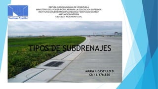 MARIA I. CASTILLO D.
CI: 16.176.830
TIPOS DE SUBDRENAJES
REPÚBLICA BOLIVARIANA DE VENEZUELA
MINISTERIO DEL PODER POPULAR PARA LA EDUCACION SUPERIOR
INSTITUTO UNIVERSITARIO POLITECNICO “SANTIAGO MARIÑO”
AMPLIACION MÉRIDA
ESCUELA: INGENIERA CIVIL
 