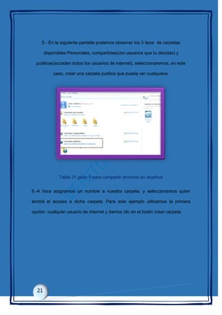 5.- En la siguiente pantalla podemos observar los 3 tipos de carpetas
disponibles:Personales, compartidas(con usuarios que tu decidas) y
publicas(acceden todos los usuarios de internet), seleccionaremos, en este
caso, crear una carpeta publica que pueda ver cualquiera.
Tabla 31 paso 5 para compartir archivos en skydrive
6.-A hora asignamos un nombre a nuestra carpeta, y seleccionamos quien
tendrá el acceso a dicha carpeta. Para este ejemplo utilizamos la primera
opción: cualquier usuario de internet y damos clic en el botón crear carpeta.
 