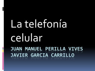JUAN MANUEL PERILLA VIVES
JAVIER GARCIA CARRILLO
La telefonía
celular
 