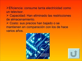 Eficiencia: consume tanta electricidad como un televisor. Capacidad: Han eliminado las restricciones de almacenamiento. Costo: sus precios han bajado o se mantienen en comparación con los de hace varios años. 