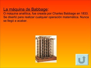 La máquina de Babbage :   O máquina analítica, fue creada por Charles Babbage en 1833.  Se diseñó para realizar cualquier operación matemática. Nunca se llegó a acabar. 