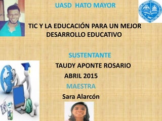 • UASD HATO MAYOR
• TIC Y LA EDUCACIÓN PARA UN MEJOR
DESARROLLO EDUCATIVO
SUSTENTANTE
TAUDY APONTE ROSARIO
ABRIL 2015
MAESTRA
Sara Alarcón
 