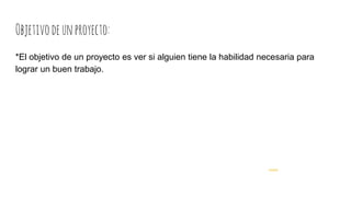 Objetivodeunproyecto:
*El objetivo de un proyecto es ver si alguien tiene la habilidad necesaria para
lograr un buen trabajo.
keilie
 