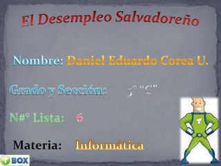 El Desempleo Salvadoreño Nombre: Daniel Eduardo Corea U.   Grado y Sección: 5° “C” N#° Lista: 6 Materia: Informática 