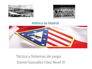 Atlético de Madrid
Táctica y Sistemas de juego.
Daniel González Fdez Nivel III
 