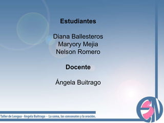 Estudiantes Diana Ballesteros Maryory Mejia Nelson Romero Docente Ángela Buitrago 
