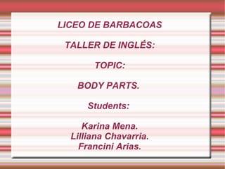 LICEO DE BARBACOAS TALLER DE INGLÉS: TOPIC: BODY PARTS.  Students:  Karina Mena. Lilliana Chavarria. Francini  Arias. 