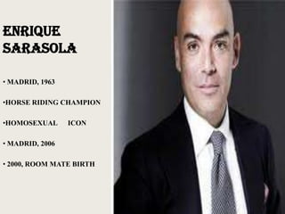 ENRIQUE
SARASOLA

• MADRID, 1963

•HORSE RIDING CHAMPION

•HOMOSEXUAL      ICON

• MADRID, 2006

• 2000, ROOM MATE BIRTH
 