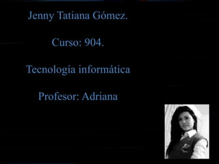 Jenny Tatiana Gómez.

     Curso: 904.

Tecnología informática

  Profesor: Adriana
 