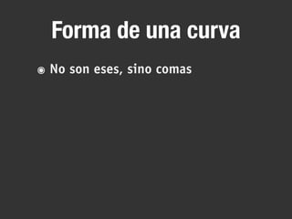 Forma de una curva
๏ No son eses, sino comas
 