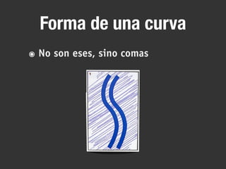 Forma de una curva
๏ No son eses, sino comas
 