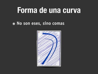 Forma de una curva
๏ No son eses, sino comas
 