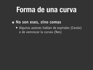 Forma de una curva
๏ No son eses, sino comas
• Algunos autores hablan de espirales (Carolo)
o de «enroscar la curva» (Nes)
 