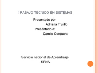 Trabajo técnico en sistemas Presentado por:                           Adriana Trujillo Presentado a:                        Camilo Cerquera Servicio nacional de Aprendizaje  SENA 