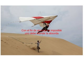 Con el fin de alcanzar el imposible
uno debe intentar la absurda
 