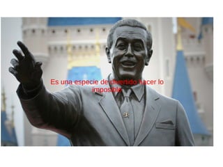 Es una especie de divertido hacer lo
imposible
 