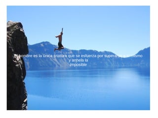 El hombre es la única criatura que se esfuerza por superarse a sí mismo
y anhela la
imposible
 
