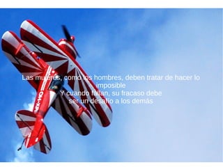 Las mujeres, como los hombres, deben tratar de hacer lo
imposible
Y cuando fallan, su fracaso debe
ser un desafío a los demás
 
