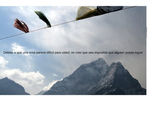 Debido a que una cosa parece difícil para usted, no creo que sea imposible que alguien pueda lograr
 
