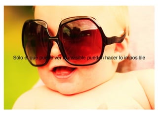 Sólo el que puede ver lo invisible pueden hacer lo imposible
 