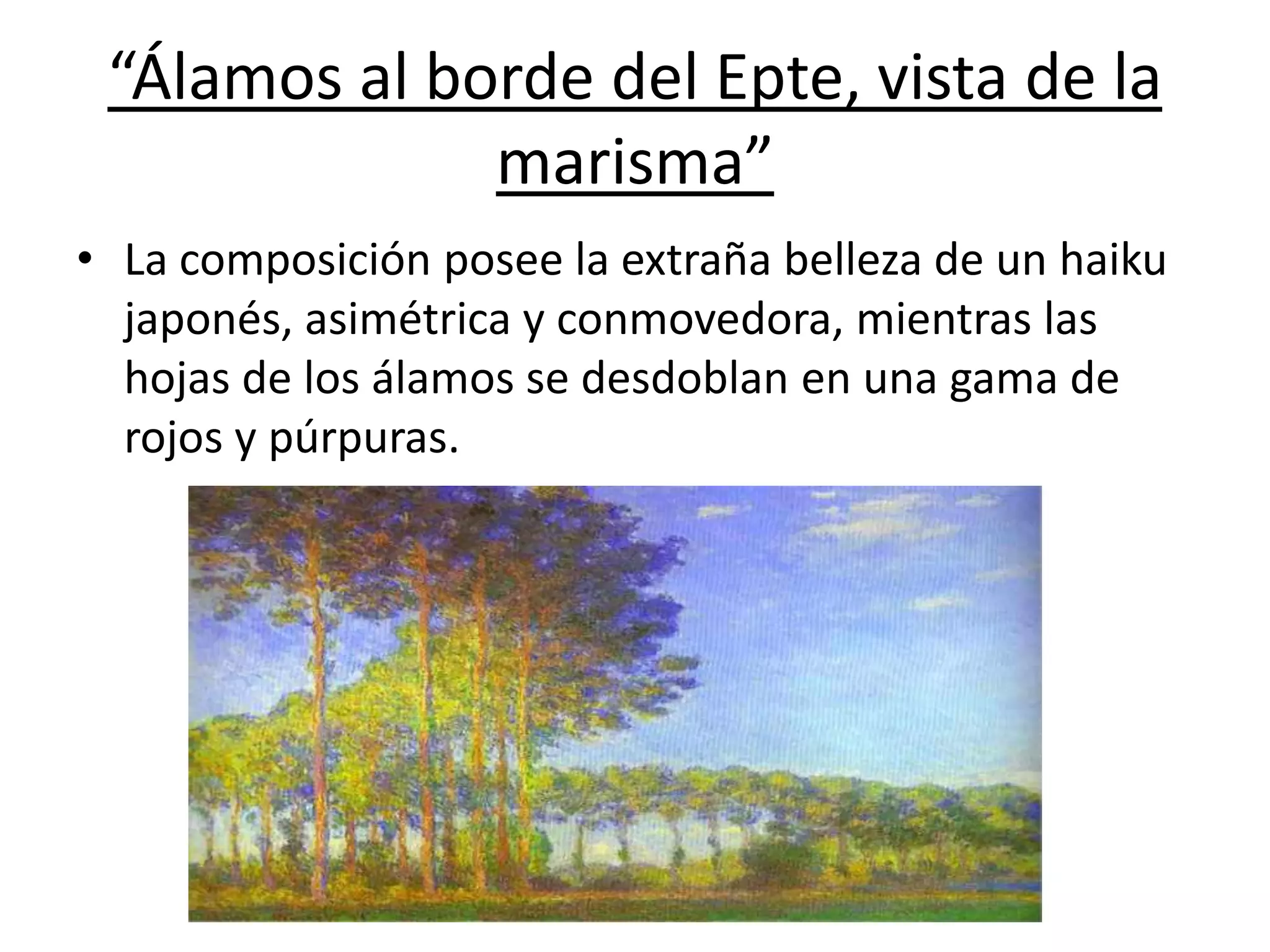 “Álamos al borde del Epte, vista de la
marisma”
• La composición posee la extraña belleza de un haiku
japonés, asimétrica y conmovedora, mientras las
hojas de los álamos se desdoblan en una gama de
rojos y púrpuras.