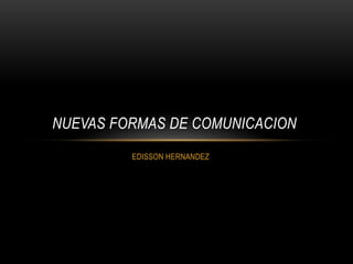 NUEVAS FORMAS DE COMUNICACION 
EDISSON HERNANDEZ 
 