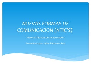 NUEVAS FORMAS DE
COMUNICACION (NTIC'S)
Materia: Técnicas de Comunicación
Presentado por: Julian Perdomo Ruiz
 