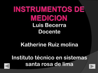 INSTRUMENTOS DE MEDICION Luis Becerra Docente Katherine Ruiz molina Instituto técnico en sistemas santa rosa de lima 