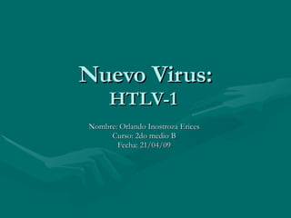 Nuevo Virus: HTLV-1  Nombre: Orlando Inostroza Erices Curso: 2do medio B Fecha: 21/04/09 