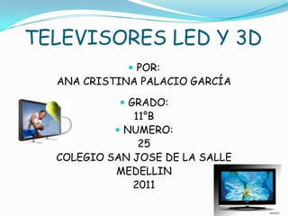 TELEVISORES LED Y 3D POR: ANA CRISTINA PALACIO GARCÍA GRADO: 11°B NUMERO: 25 COLEGIO SAN JOSE DE LA SALLE MEDELLIN 2011 