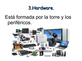 3.Hardware.

Está formada por la torre y los
 periféricos.
 