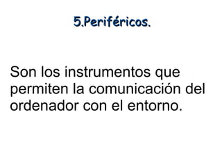 5.Periféricos.



Son los instrumentos que
permiten la comunicación del
ordenador con el entorno.
 