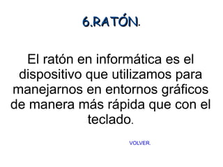 6.RATÓN.
           6.RATÓN


  El ratón en informática es el
 dispositivo que utilizamos para
manejarnos en entornos gráficos
de manera más rápida que con el
             teclado.
                  VOLVER.
 