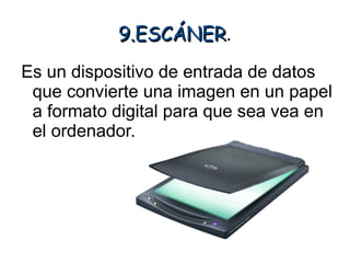 9.ESCÁNER.
           9.ESCÁNER
Es un dispositivo de entrada de datos
 que convierte una imagen en un papel
 a formato digital para que sea vea en
 el ordenador.
 