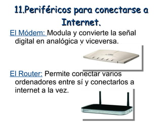 11.Periféricos para conectarse a
             Internet.
El Módem: Modula y convierte la señal
 digital en analógica y viceversa.



El Router: Permite conectar varios
 ordenadores entre sí y conectarlos a
 internet a la vez.
 