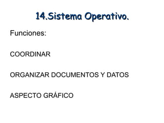 14.Sistema Operativo.
Funciones:

COORDINAR


ORGANIZAR DOCUMENTOS Y DATOS


ASPECTO GRÁFICO
 