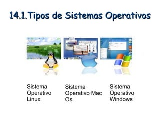 14.1.Tipos de Sistemas Operativos




    Sistema     Sistema         Sistema
    Operativo   Operativo Mac   Operativo
    Linux       Os              Windows
 