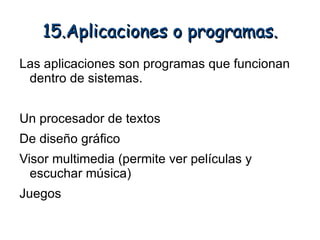 15.Aplicaciones o programas.
Las aplicaciones son programas que funcionan
 dentro de sistemas.


Un procesador de textos
De diseño gráfico
Visor multimedia (permite ver películas y
  escuchar música)
Juegos
 