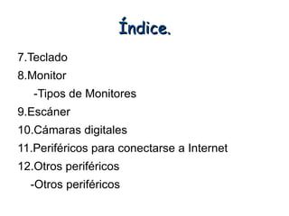 Índice.
7.Teclado
8.Monitor
   -Tipos de Monitores
9.Escáner
10.Cámaras digitales
11.Periféricos para conectarse a Internet
12.Otros periféricos
  -Otros periféricos
 