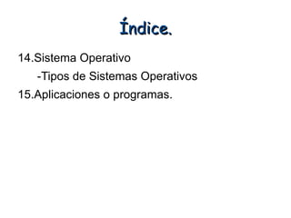 Índice.
14.Sistema Operativo
   -Tipos de Sistemas Operativos
15.Aplicaciones o programas.
 