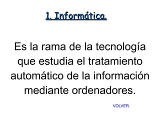 1. Informática.


 Es la rama de la tecnología
 que estudia el tratamiento
automático de la información
  mediante ordenadores.
                         VOLVER.
 