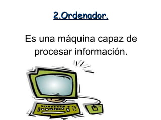 2.Ordenador.

Es una máquina capaz de
  procesar información.
 