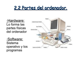 2.2 Partes del ordenador.

·Hardware:
Ĺo forma las
partes físicas
del ordenador

·Software:
Sistema
operativo y los
programas
 