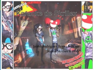 Jaime Rodriguez Brito 1 b de sec.
         Kyoto-Skrillex ft sirah*
 