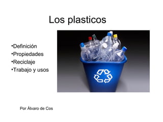 Los plasticos
•Definición
•Propiedades
•Reciclaje
•Trabajo y usos
Por Álvaro de Cos
 