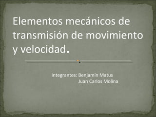 Integrantes: Benjamín Matus Juan Carlos Molina Elementos mecánicos de transmisión de movimiento y velocidad . 