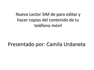 Nuevo Lector SIM de para editar y hacer copias del contenido de tu teléfono móvil Presentadopor: CamilaUrdaneta 
