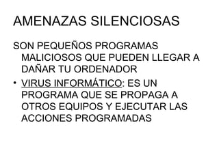 AMENAZAS SILENCIOSAS SON PEQUEÑOS PROGRAMAS MALICIOSOS QUE PUEDEN LLEGAR A DAÑAR TU ORDENADOR VIRUS INFORMÁTICO : ES UN PROGRAMA QUE SE PROPAGA A OTROS EQUIPOS Y EJECUTAR LAS ACCIONES PROGRAMADAS 