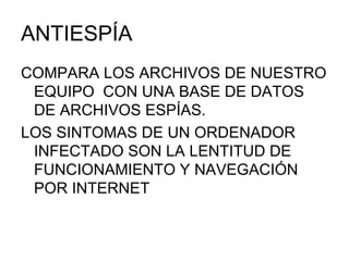 ANTIESPÍA COMPARA LOS ARCHIVOS DE NUESTRO EQUIPO  CON UNA BASE DE DATOS DE ARCHIVOS ESPÍAS. LOS SINTOMAS DE UN ORDENADOR INFECTADO SON LA LENTITUD DE FUNCIONAMIENTO Y NAVEGACIÓN POR INTERNET 